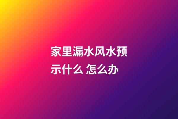 家里漏水风水预示什么 怎么办
